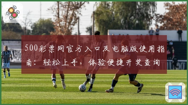 500彩票网官方入口及电脑版使用指南：轻松上手，体验便捷开奖查询功能