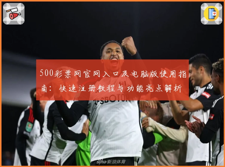 500彩票网官网入口及电脑版使用指南：快速注册教程与功能亮点解析