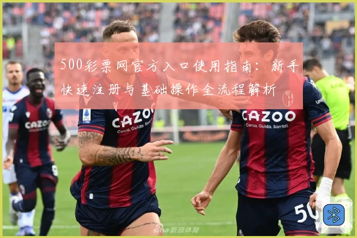 500彩票网官方入口使用指南：新手快速注册与基础操作全流程解析