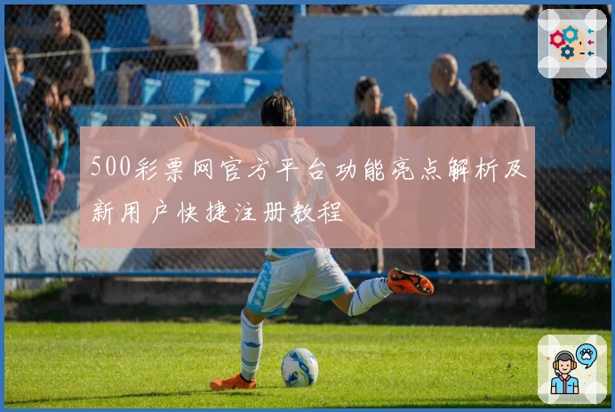 500彩票网官方平台功能亮点解析及新用户快捷注册教程