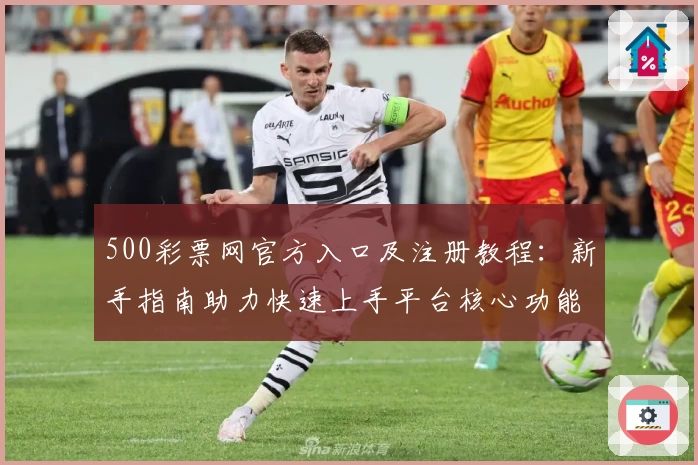 500彩票网官方入口及注册教程：新手指南助力快速上手平台核心功能