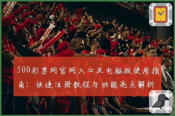 500彩票网官网入口及电脑版使用指南：快速注册教程与功能亮点解析