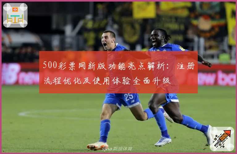 500彩票网新版功能亮点解析：注册流程优化及使用体验全面升级