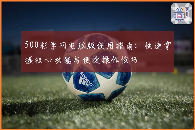 500彩票网电脑版使用指南：快速掌握核心功能与便捷操作技巧