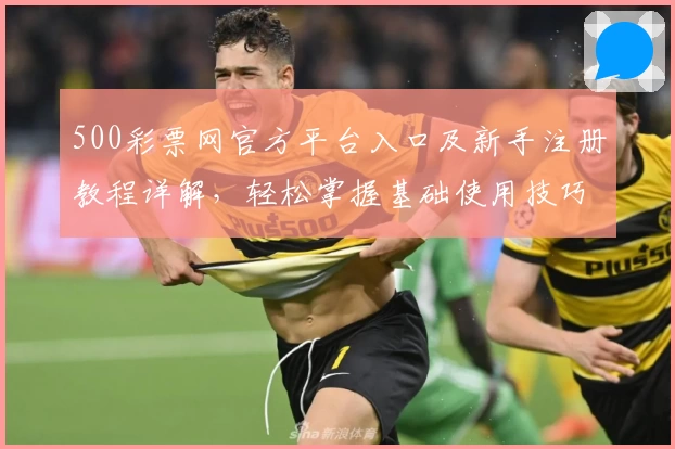 500彩票网官方平台入口及新手注册教程详解，轻松掌握基础使用技巧