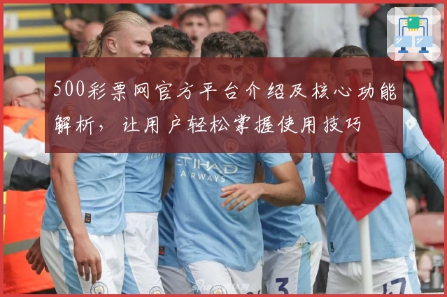 500彩票网官方平台介绍及核心功能解析，让用户轻松掌握使用技巧