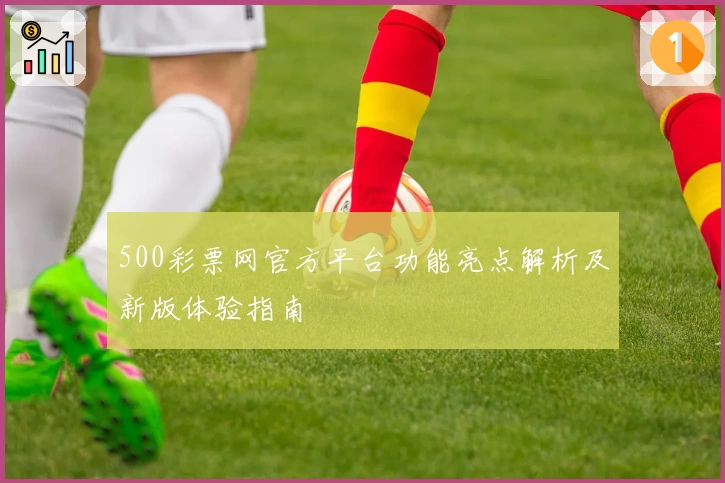 500彩票网官方平台功能亮点解析及新版体验指南