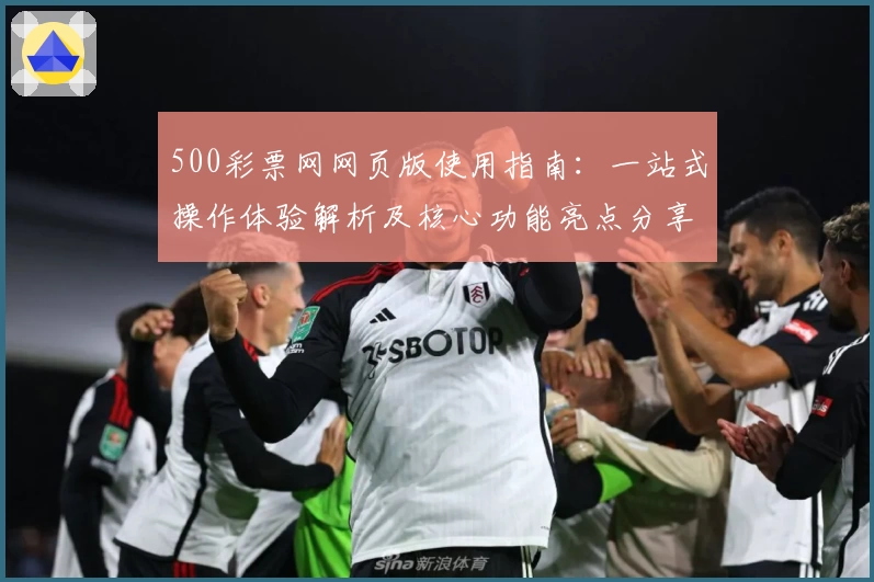 500彩票网网页版使用指南：一站式操作体验解析及核心功能亮点分享