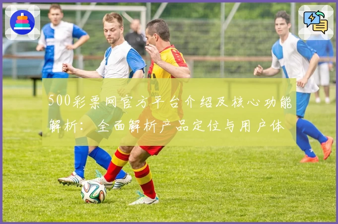 500彩票网官方平台介绍及核心功能解析：全面解析产品定位与用户体验