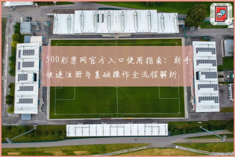 500彩票网官方入口使用指南:新手快速注册与基础操作全流程解析
