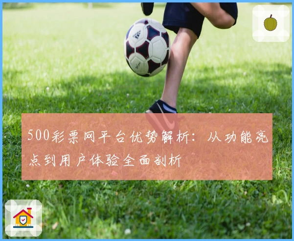500彩票网平台优势解析：从功能亮点到用户体验全面剖析