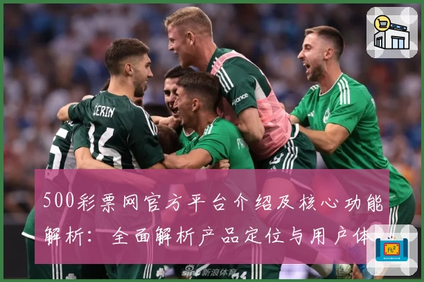 500彩票网官方平台介绍及核心功能解析：全面解析产品定位与用户体验