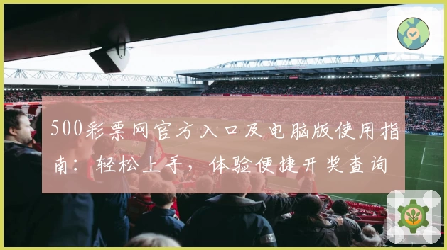 500彩票网官方入口及电脑版使用指南：轻松上手，体验便捷开奖查询功能