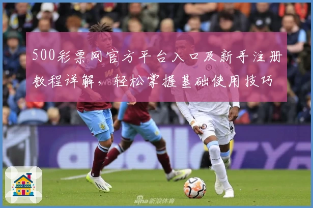 500彩票网官方平台入口及新手注册教程详解，轻松掌握基础使用技巧
