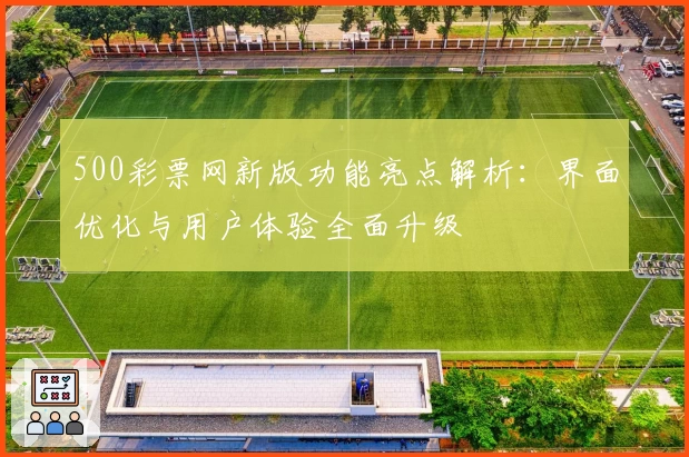 500彩票网新版功能亮点解析:界面优化与用户体验全面升级