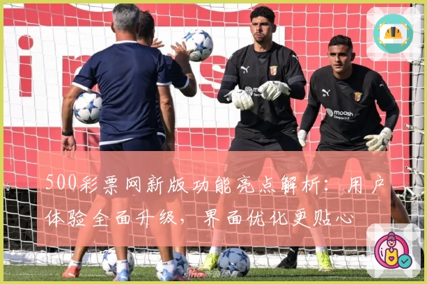 500彩票网新版功能亮点解析：用户体验全面升级，界面优化更贴心