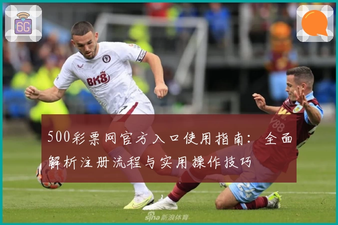 500彩票网官方入口使用指南：全面解析注册流程与实用操作技巧