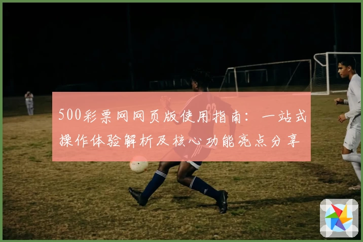 500彩票网网页版使用指南：一站式操作体验解析及核心功能亮点分享