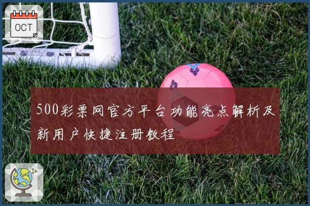 500彩票网官方平台功能亮点解析及新用户快捷注册教程