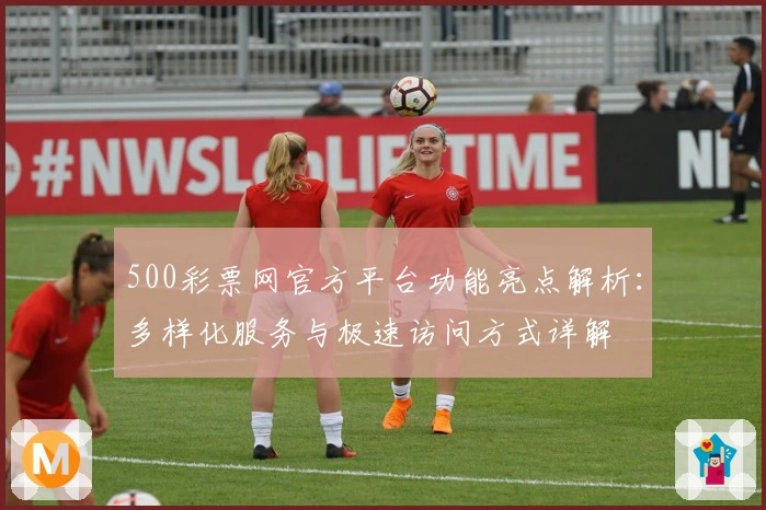 500彩票网官方平台功能亮点解析：多样化服务与极速访问方式详解