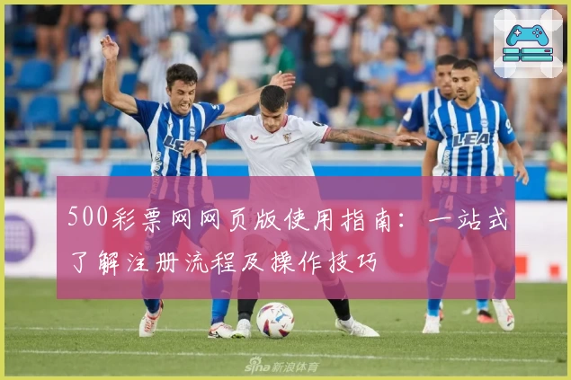 500彩票网网页版使用指南：一站式了解注册流程及操作技巧