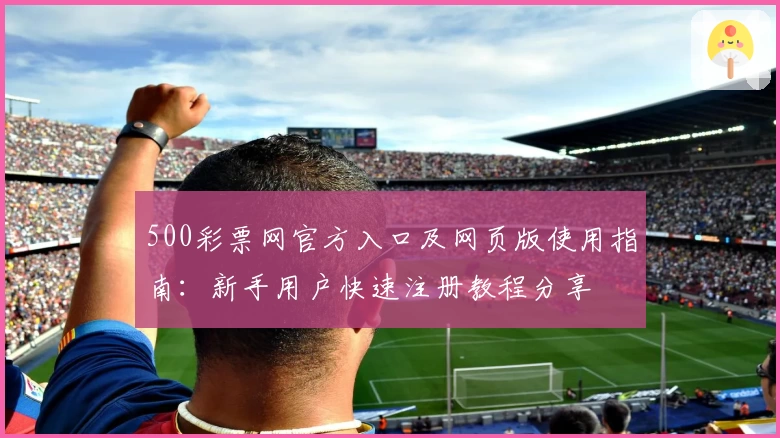 500彩票网官方入口及网页版使用指南：新手用户快速注册教程分享