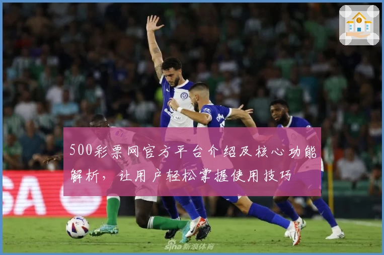 500彩票网官方平台介绍及核心功能解析，让用户轻松掌握使用技巧