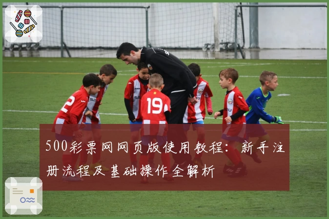 500彩票网网页版使用教程：新手注册流程及基础操作全解析