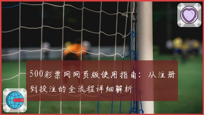 500彩票网网页版使用指南：从注册到投注的全流程详细解析