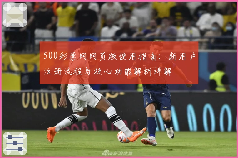 500彩票网网页版使用指南：新用户注册流程与核心功能解析详解