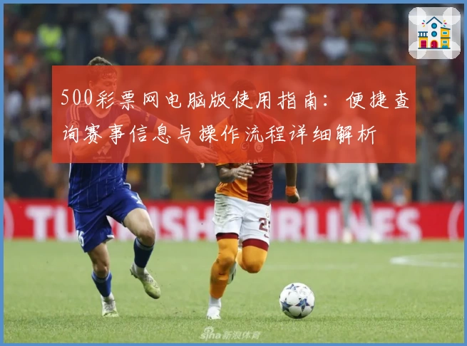 500彩票网电脑版使用指南：便捷查询赛事信息与操作流程详细解析