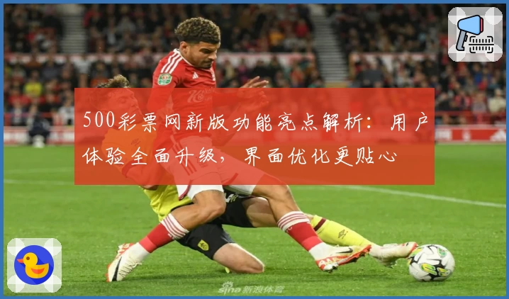 500彩票网新版功能亮点解析：用户体验全面升级，界面优化更贴心