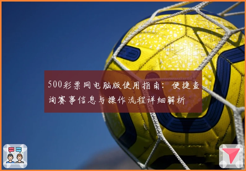 500彩票网电脑版使用指南：便捷查询赛事信息与操作流程详细解析