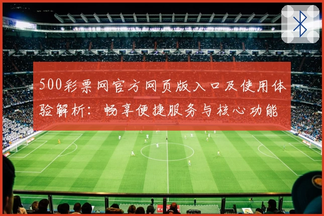500彩票网官方网页版入口及使用体验解析：畅享便捷服务与核心功能亮点