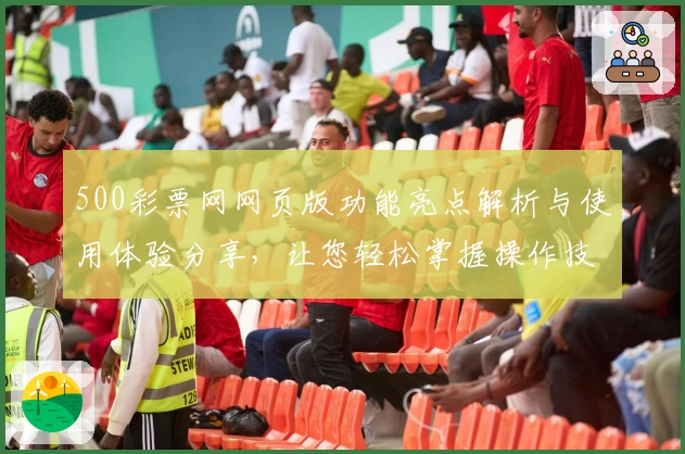 500彩票网网页版功能亮点解析与使用体验分享，让您轻松掌握操作技巧